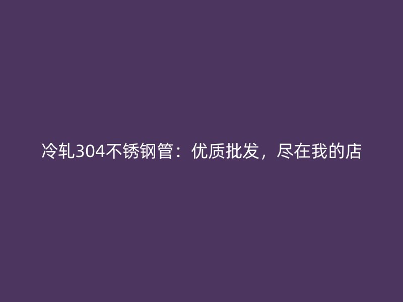 冷轧304不锈钢管：优质批发，尽在我的店