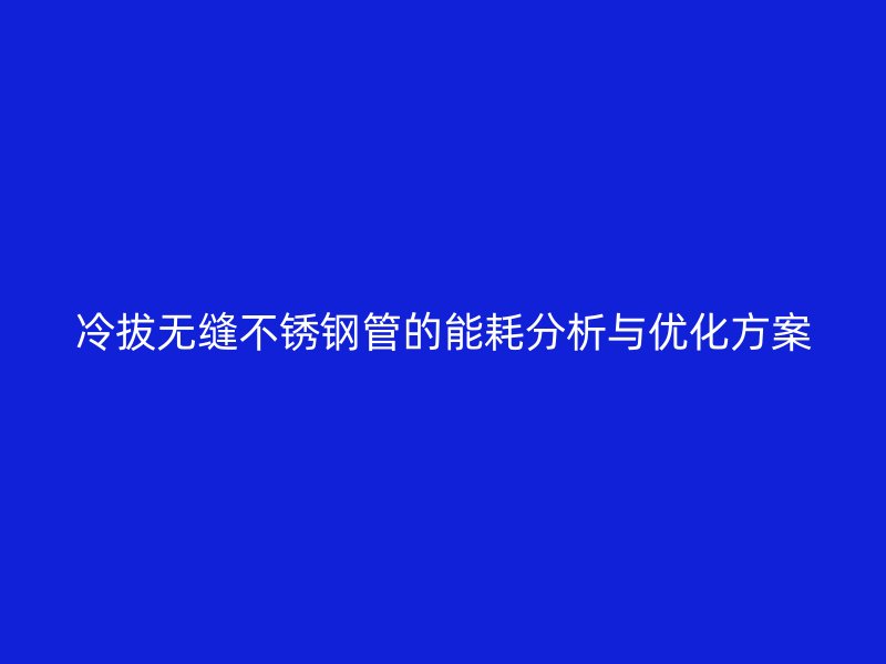 冷拔无缝不锈钢管的能耗分析与优化方案