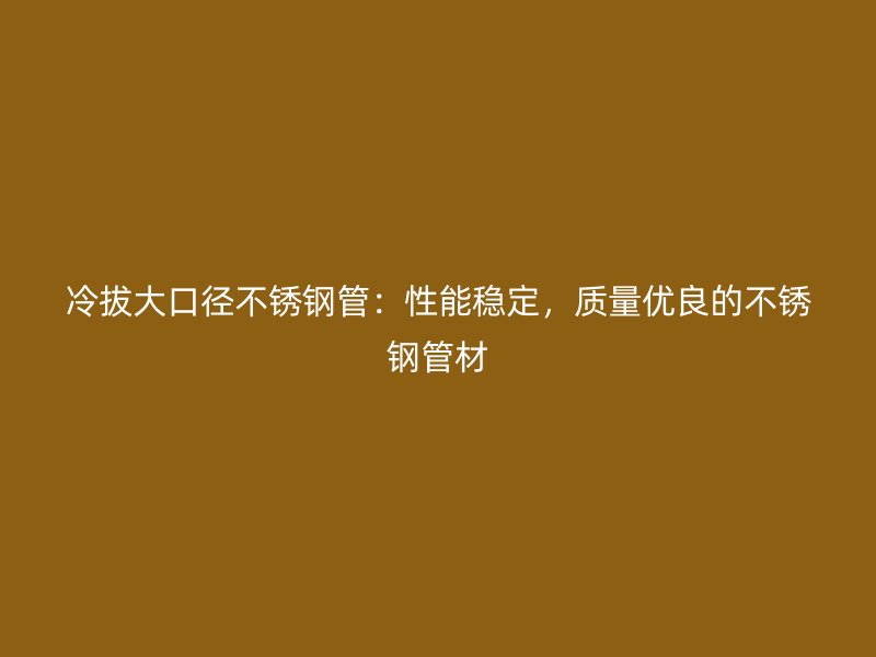 冷拔大口径不锈钢管：性能稳定，质量优良的不锈钢管材