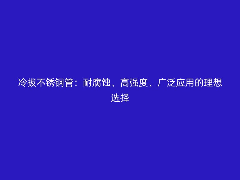 冷拔不锈钢管：耐腐蚀、高强度、广泛应用的理想选择