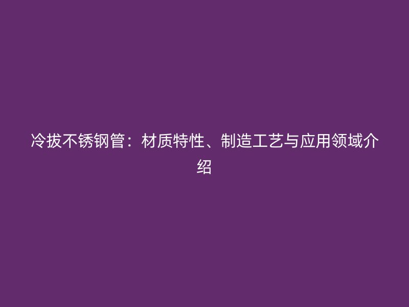 冷拔不锈钢管：材质特性、制造工艺与应用领域介绍