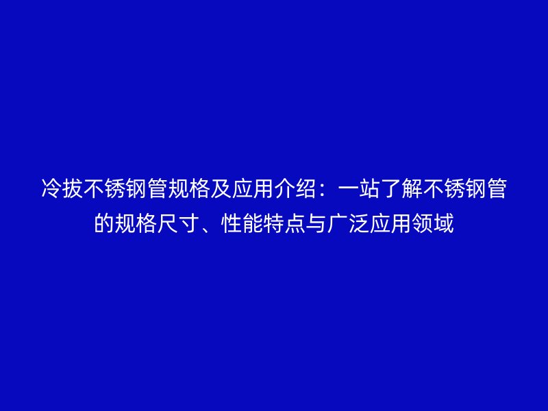 冷拔不锈钢管规格及应用介绍：一站了解不锈钢管的规格尺寸、性能特点与广泛应用领域