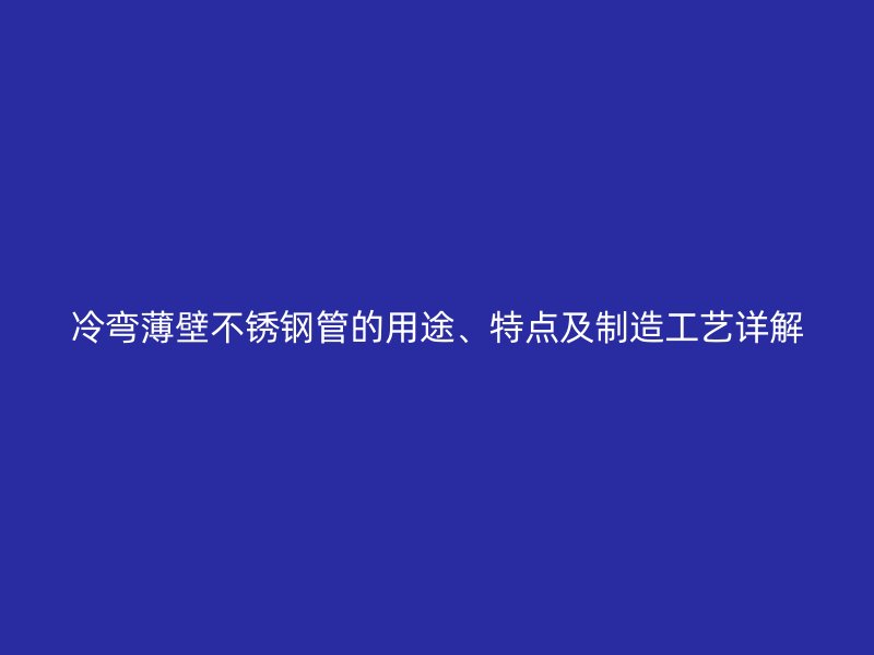 冷弯薄壁不锈钢管的用途、特点及制造工艺详解