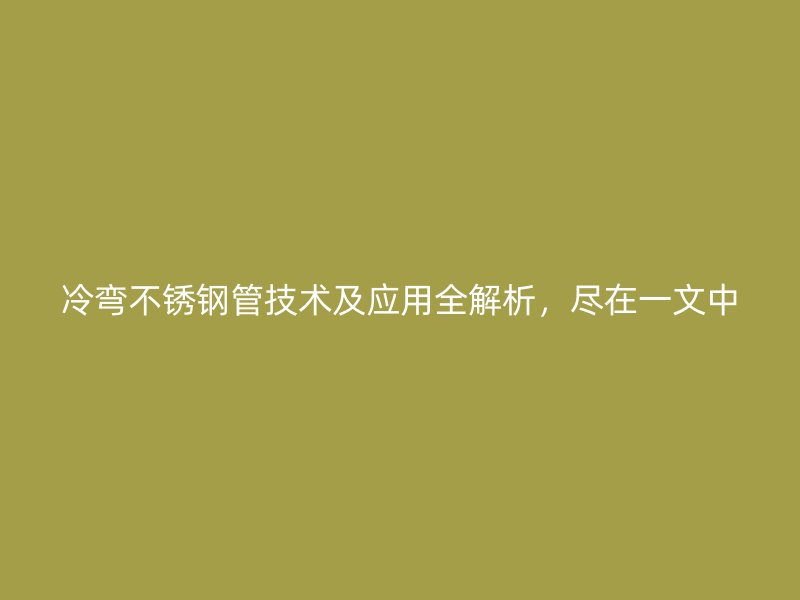 冷弯不锈钢管技术及应用全解析，尽在一文中