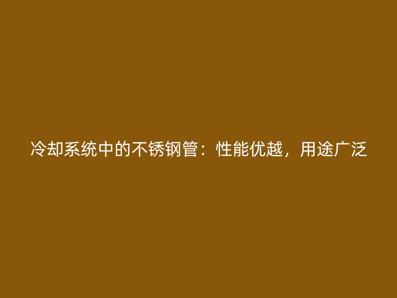 冷却系统中的不锈钢管：性能优越，用途广泛