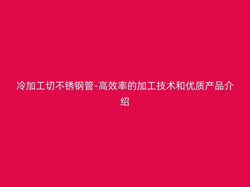 冷加工切不锈钢管-高效率的加工技术和优质产品介绍