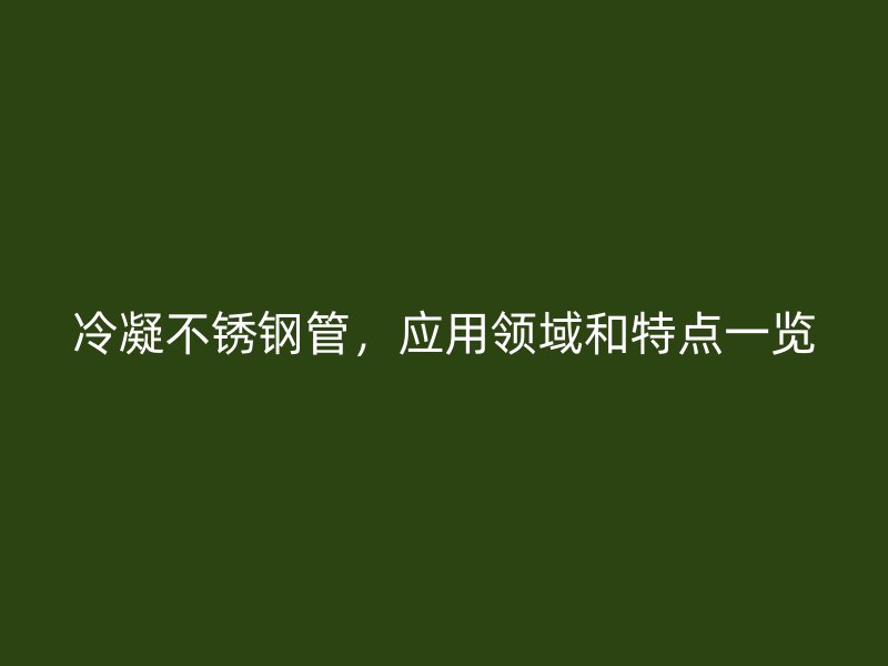 冷凝不锈钢管，应用领域和特点一览