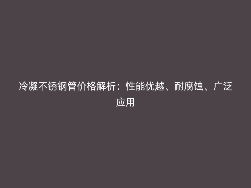 冷凝不锈钢管价格解析：性能优越、耐腐蚀、广泛应用