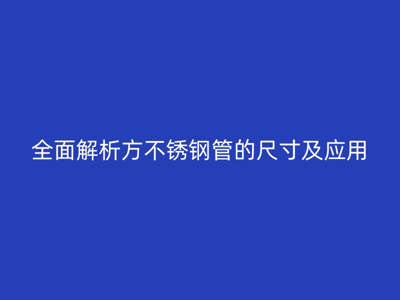 全面解析方不锈钢管的尺寸及应用
