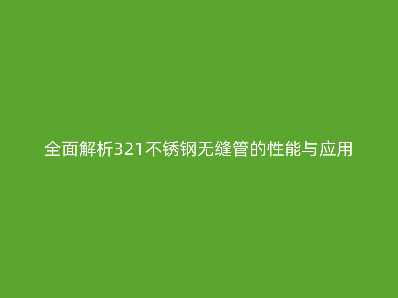 全面解析321不锈钢无缝管的性能与应用