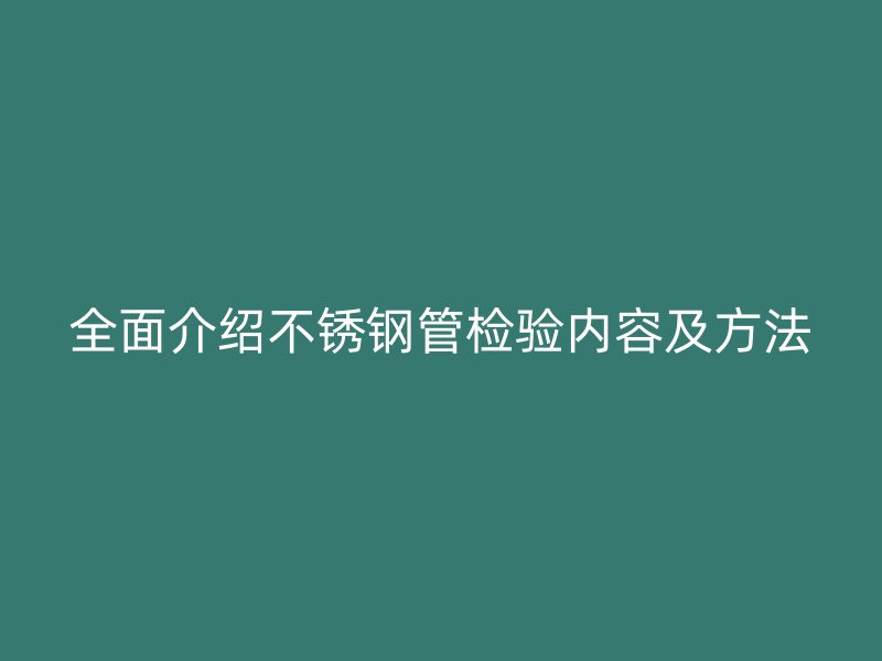 全面介绍不锈钢管检验内容及方法