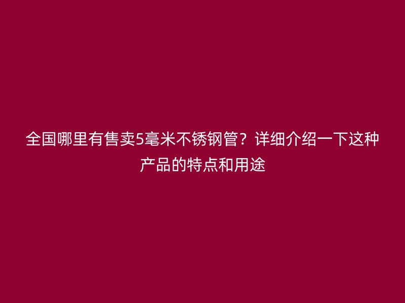 全国哪里有售卖5毫米不锈钢管？详细介绍一下这种产品的特点和用途