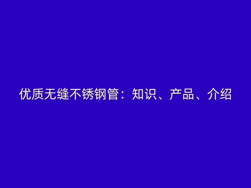 优质无缝不锈钢管：知识、产品、介绍