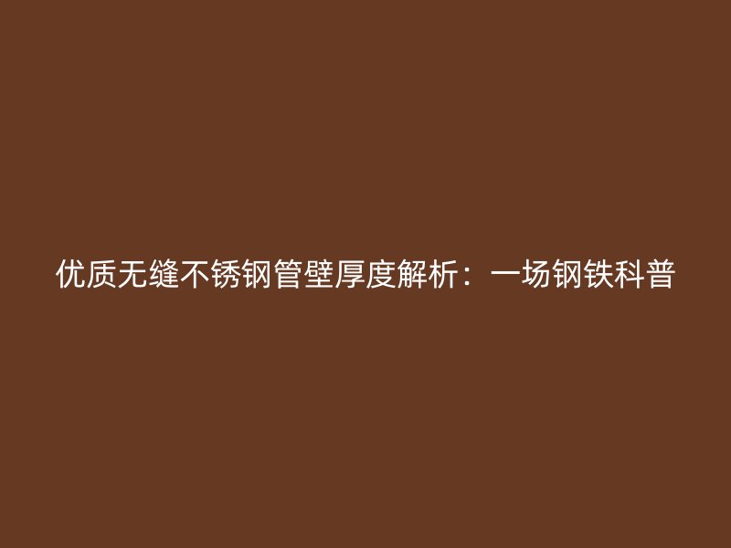 优质无缝不锈钢管壁厚度解析：一场钢铁科普
