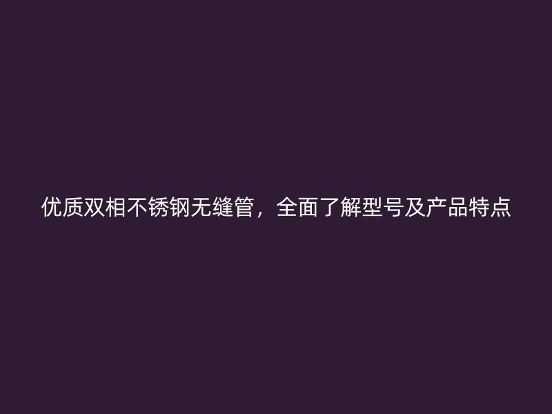 优质双相不锈钢无缝管，全面了解型号及产品特点