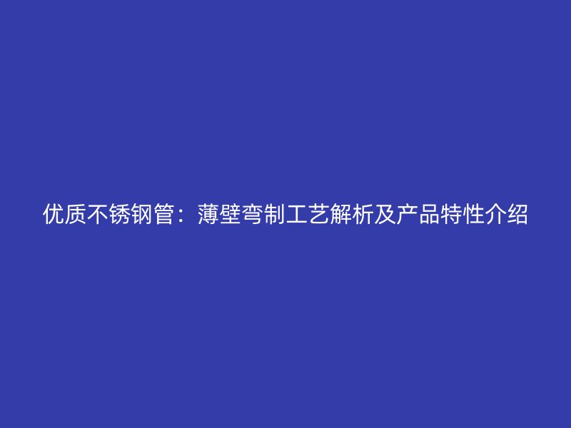 优质不锈钢管：薄壁弯制工艺解析及产品特性介绍