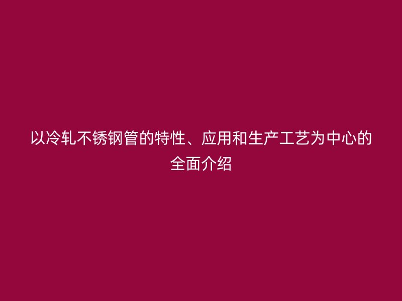 以冷轧不锈钢管的特性、应用和生产工艺为中心的全面介绍