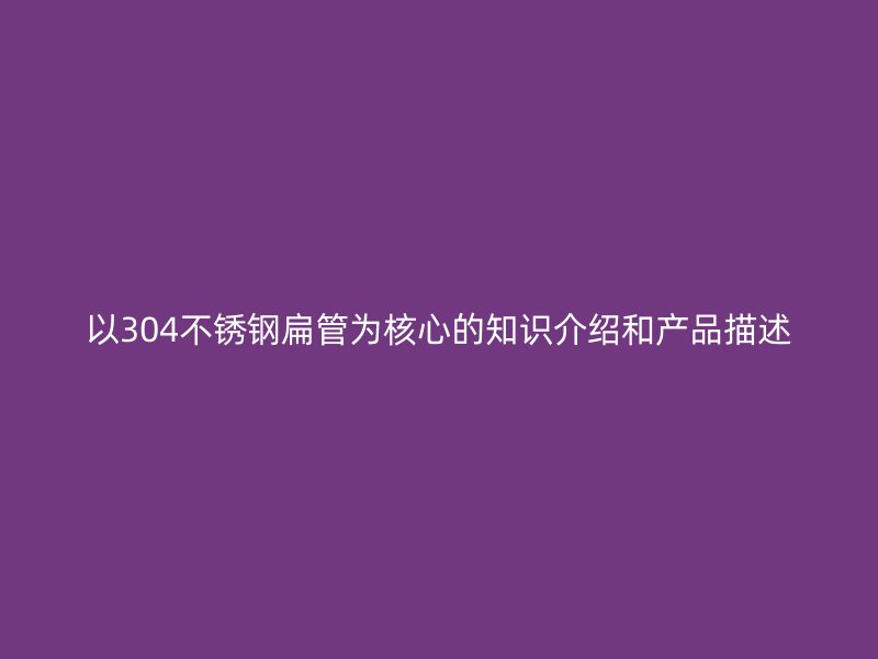 以304不锈钢扁管为核心的知识介绍和产品描述