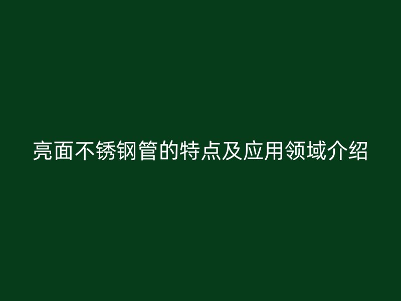 亮面不锈钢管的特点及应用领域介绍
