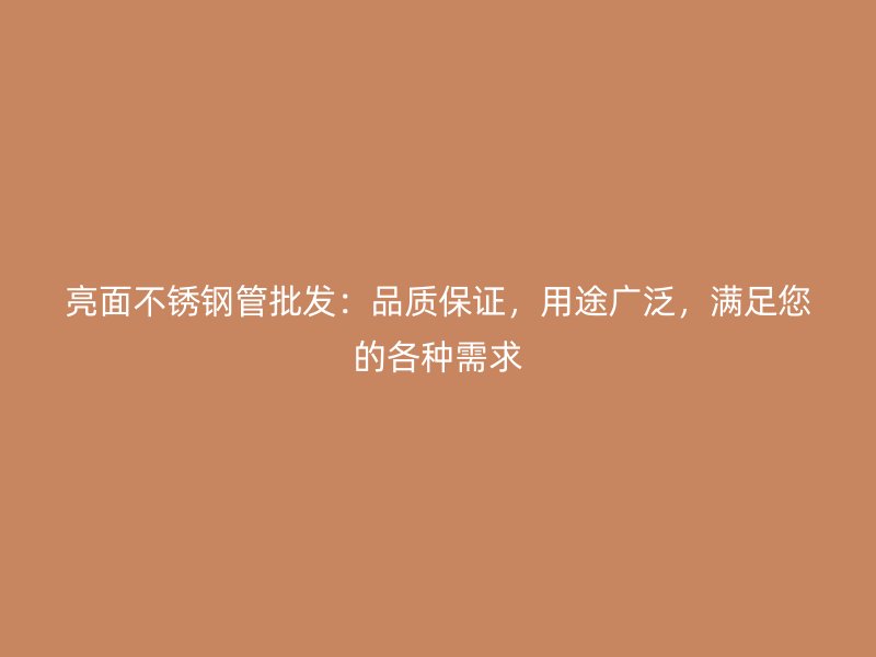 亮面不锈钢管批发：品质保证，用途广泛，满足您的各种需求
