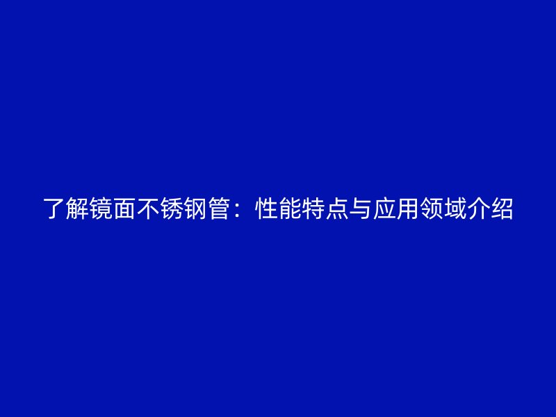 了解镜面不锈钢管：性能特点与应用领域介绍