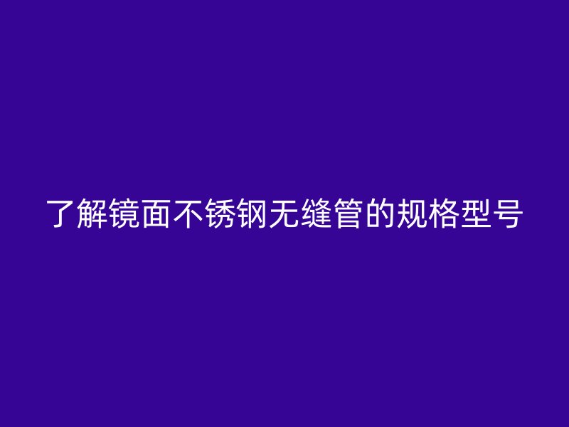 了解镜面不锈钢无缝管的规格型号
