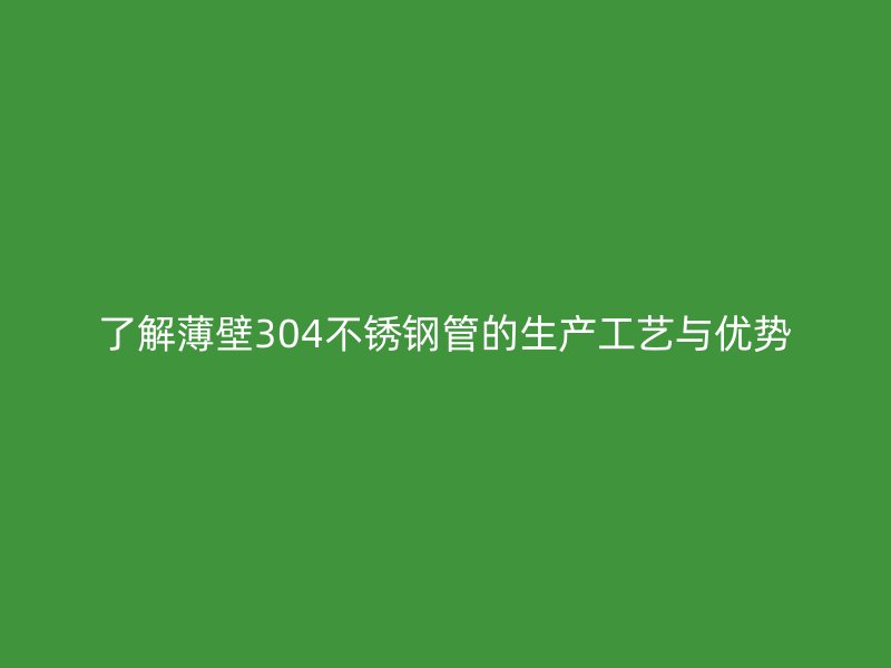 了解薄壁304不锈钢管的生产工艺与优势