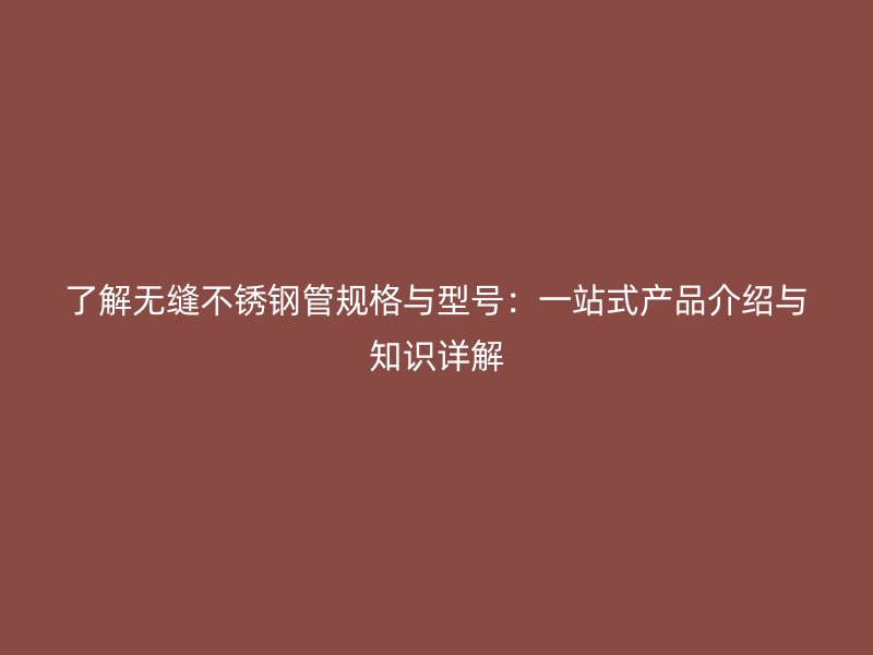 了解无缝不锈钢管规格与型号：一站式产品介绍与知识详解