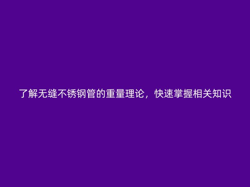 了解无缝不锈钢管的重量理论，快速掌握相关知识