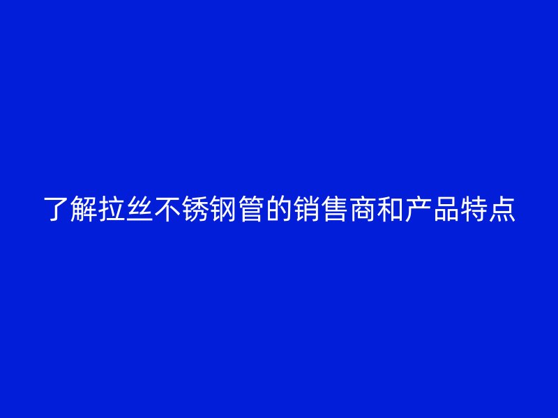 了解拉丝不锈钢管的销售商和产品特点