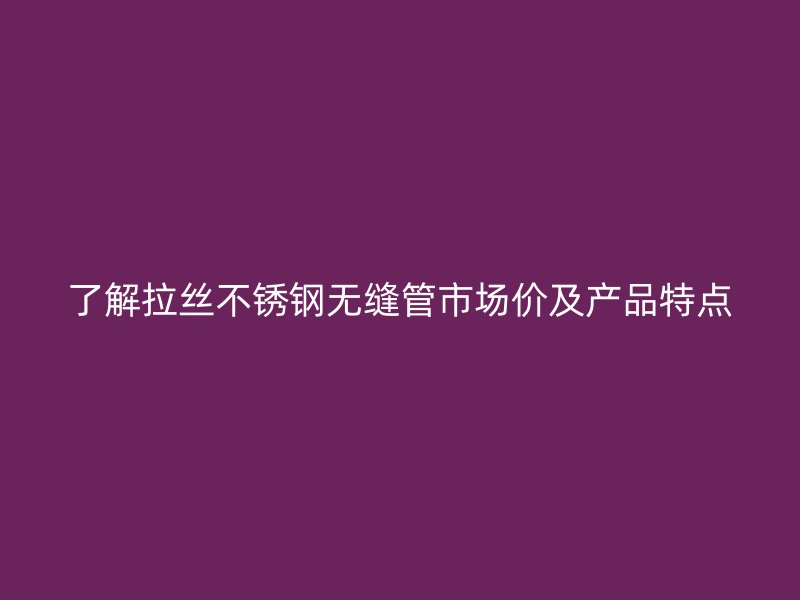了解拉丝不锈钢无缝管市场价及产品特点