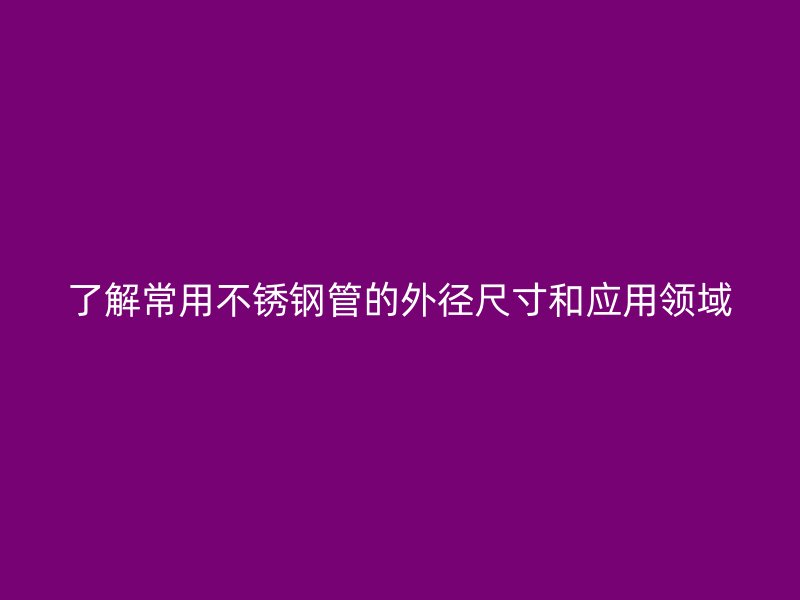了解常用不锈钢管的外径尺寸和应用领域
