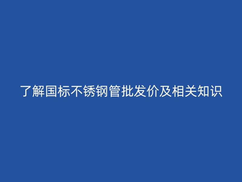 了解国标不锈钢管批发价及相关知识