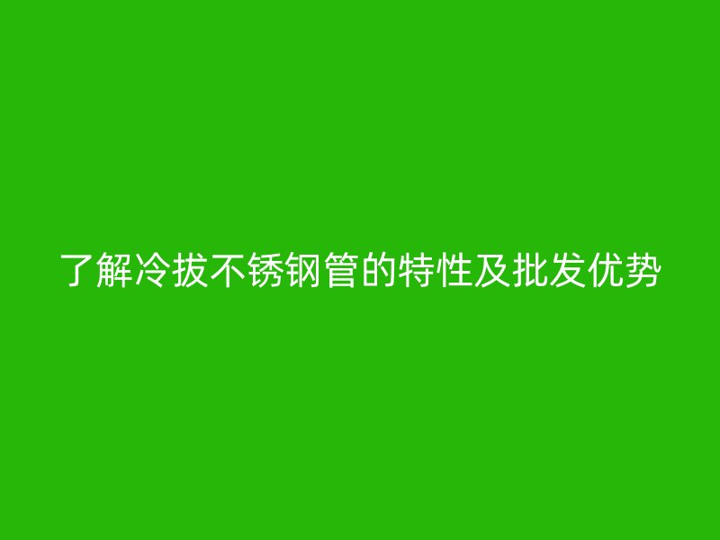 了解冷拔不锈钢管的特性及批发优势