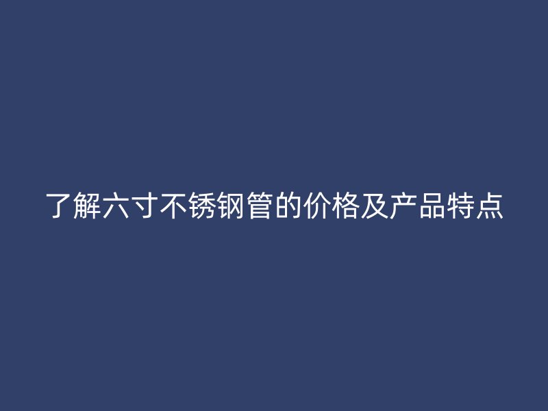 了解六寸不锈钢管的价格及产品特点