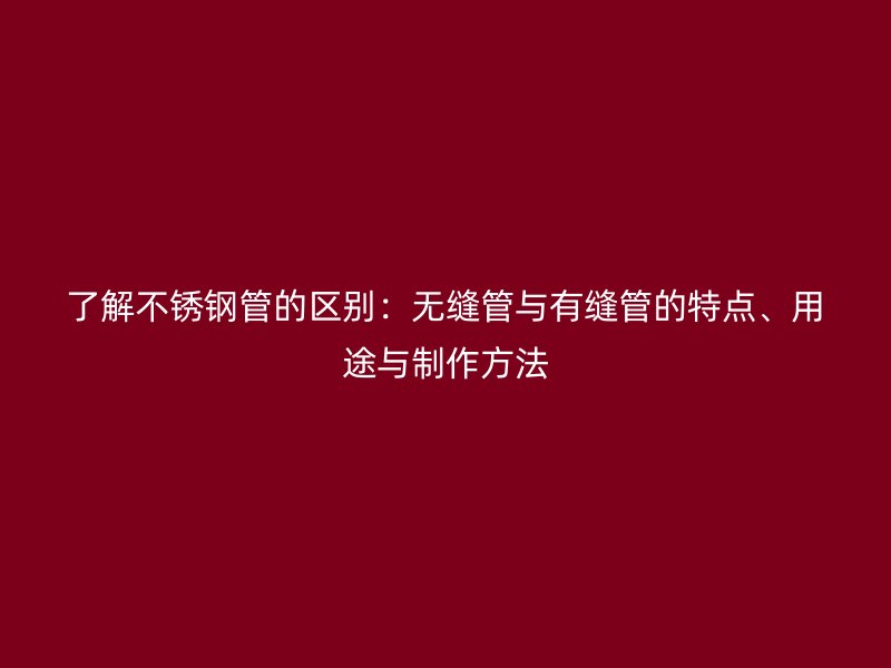 了解不锈钢管的区别：无缝管与有缝管的特点、用途与制作方法