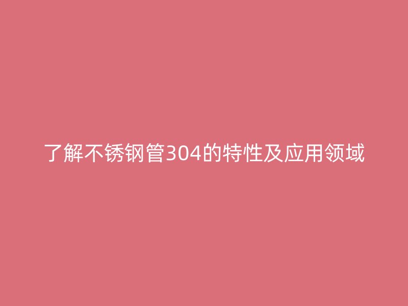了解不锈钢管304的特性及应用领域