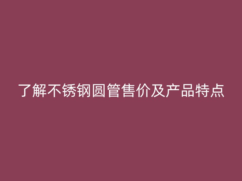 了解不锈钢圆管售价及产品特点