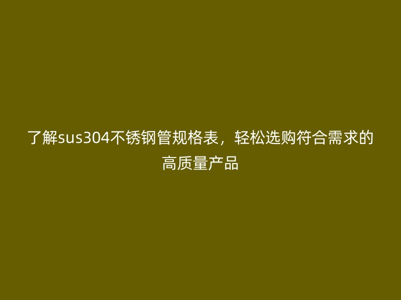 了解sus304不锈钢管规格表，轻松选购符合需求的高质量产品