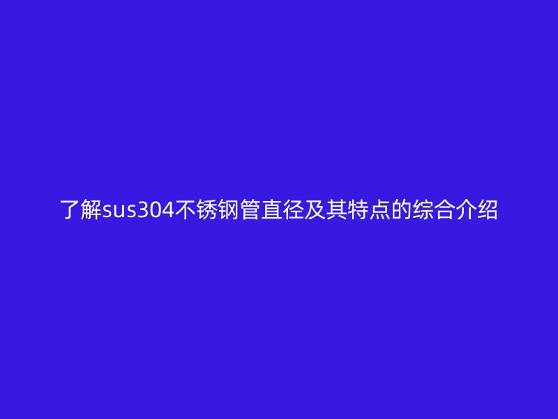 了解sus304不锈钢管直径及其特点的综合介绍