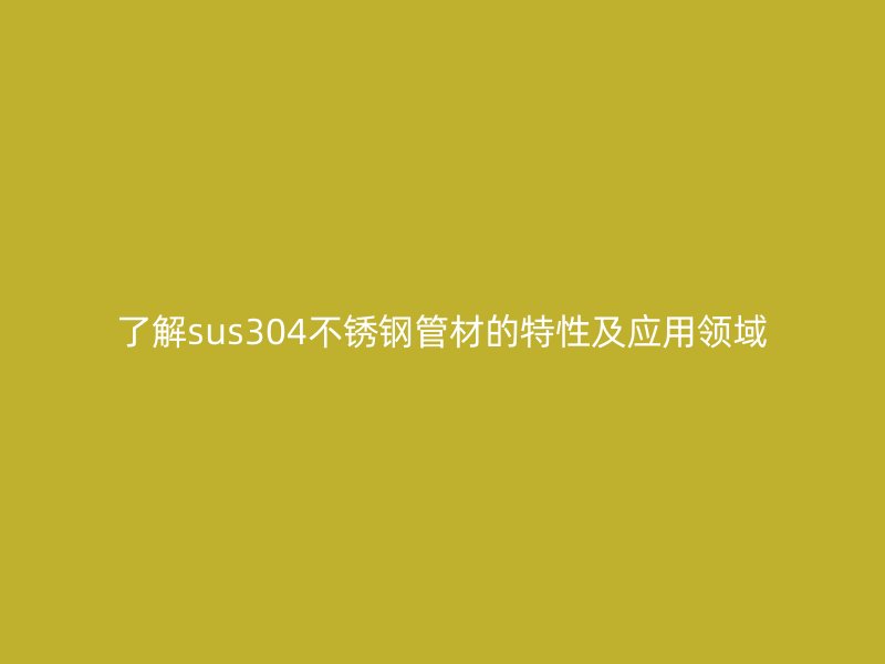 了解sus304不锈钢管材的特性及应用领域