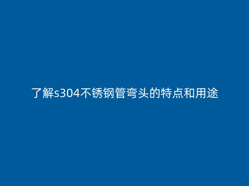 了解s304不锈钢管弯头的特点和用途