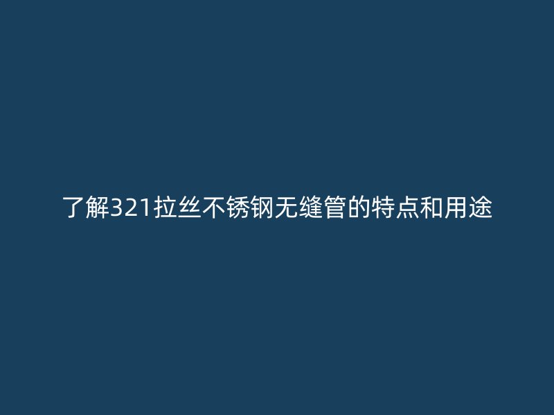 了解321拉丝不锈钢无缝管的特点和用途