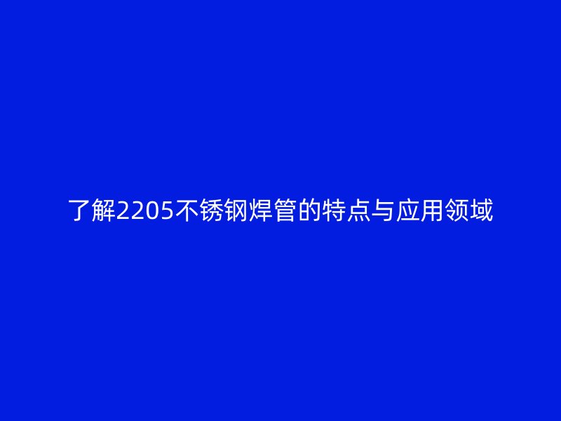 了解2205不锈钢焊管的特点与应用领域