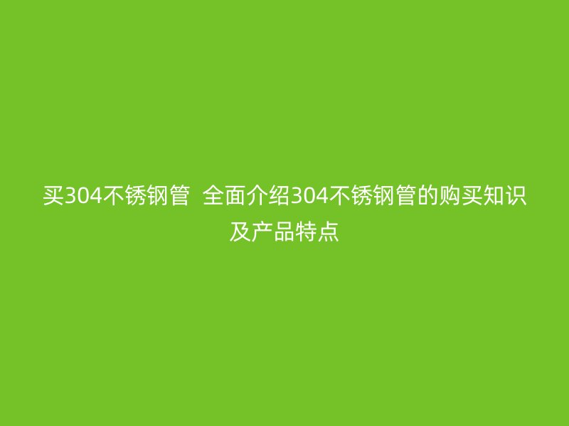 买304不锈钢管  全面介绍304不锈钢管的购买知识及产品特点