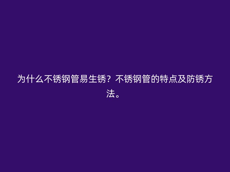 为什么不锈钢管易生锈？不锈钢管的特点及防锈方法。