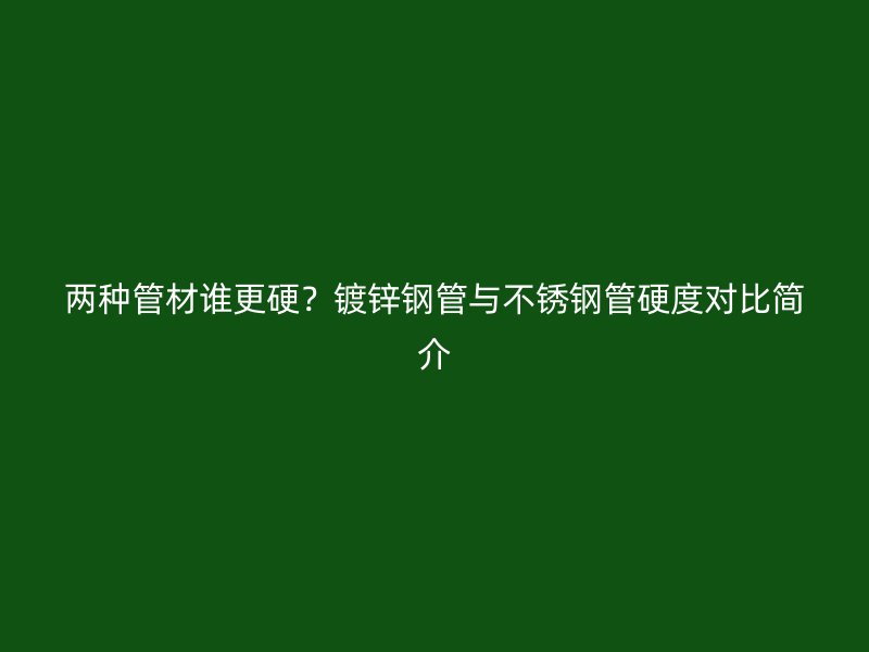 两种管材谁更硬？镀锌钢管与不锈钢管硬度对比简介