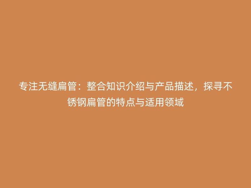 专注无缝扁管：整合知识介绍与产品描述，探寻不锈钢扁管的特点与适用领域