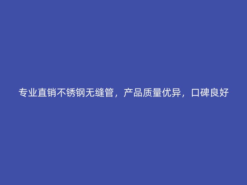 专业直销不锈钢无缝管，产品质量优异，口碑良好