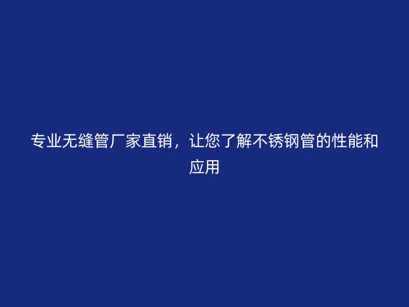 专业无缝管厂家直销，让您了解不锈钢管的性能和应用